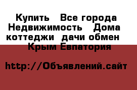 Купить - Все города Недвижимость » Дома, коттеджи, дачи обмен   . Крым,Евпатория